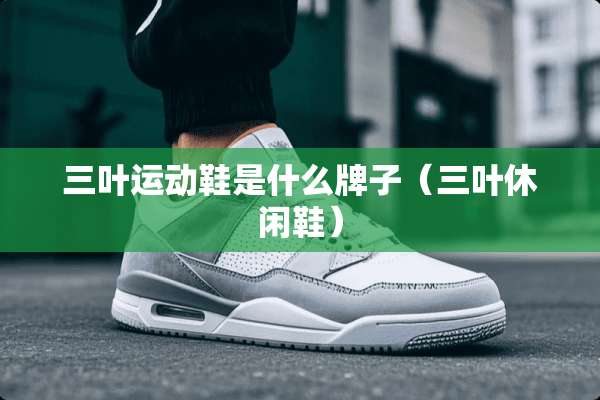 三叶运动鞋是什么牌子（三叶休闲鞋）