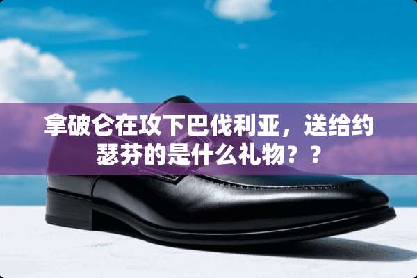 拿破仑在攻下巴伐利亚，送给约瑟芬的是什么礼物？？