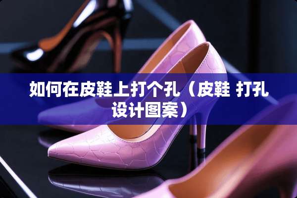 如何在皮鞋上打个孔（皮鞋 打孔设计图案）