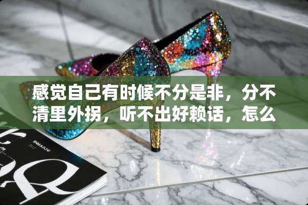 感觉自己有时候不分是非，分不清里外拐，听不出好赖话，怎么办