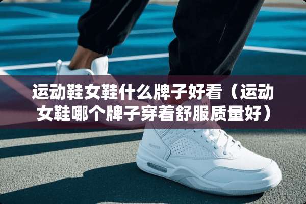 运动鞋女鞋什么牌子好看（运动女鞋哪个牌子穿着舒服质量好）