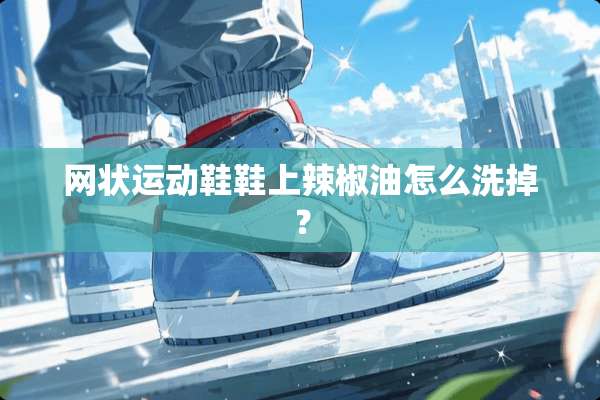 网状运动鞋鞋上辣椒油怎么洗掉？