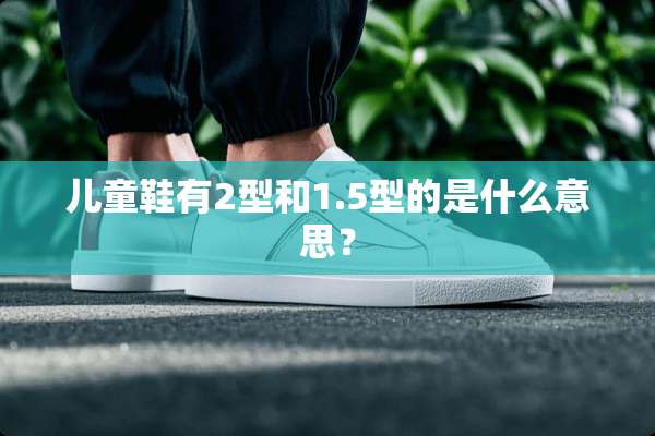 儿童鞋有2型和1.5型的是什么意思？