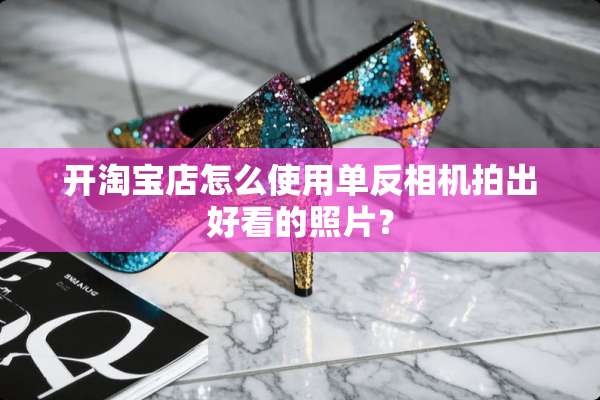 开淘宝店怎么使用单反相机拍出好看的照片？