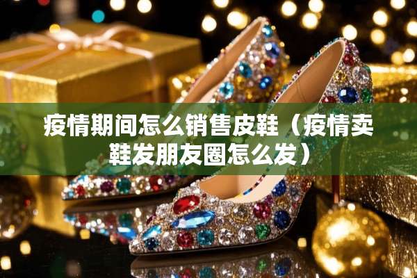 疫情期间怎么销售皮鞋（疫情卖鞋发朋友圈怎么发）