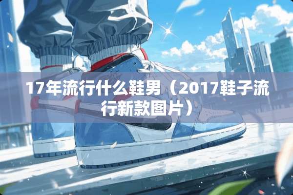 17年流行什么鞋男（2017鞋子流行新款图片）
