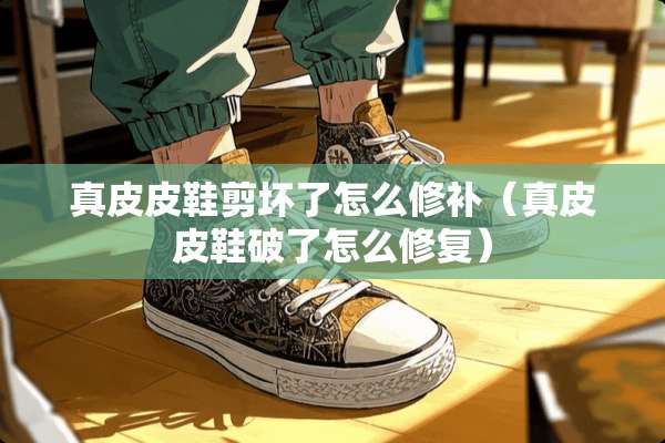 真皮皮鞋剪坏了怎么修补（真皮皮鞋破了怎么修复）