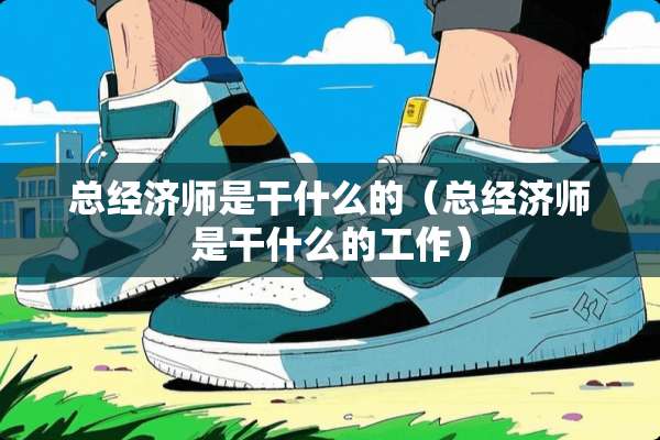 总经济师是干什么的（总经济师是干什么的工作）