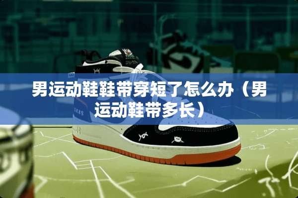 男运动鞋鞋带穿短了怎么办（男运动鞋带多长）