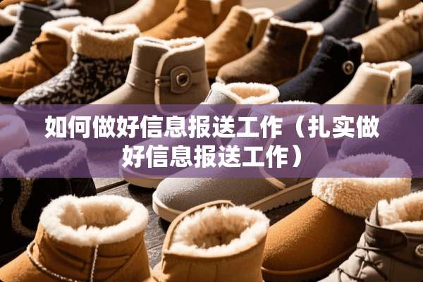 如何做好信息报送工作（扎实做好信息报送工作）