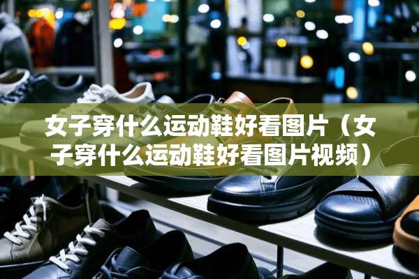 女子穿什么运动鞋好看图片（女子穿什么运动鞋好看图片视频）