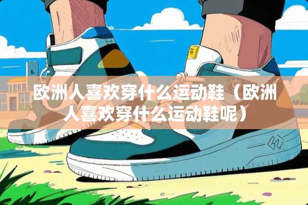欧洲人喜欢穿什么运动鞋（欧洲人喜欢穿什么运动鞋呢）