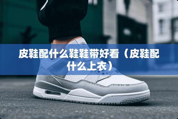 皮鞋配什么鞋鞋带好看（皮鞋配什么上衣）