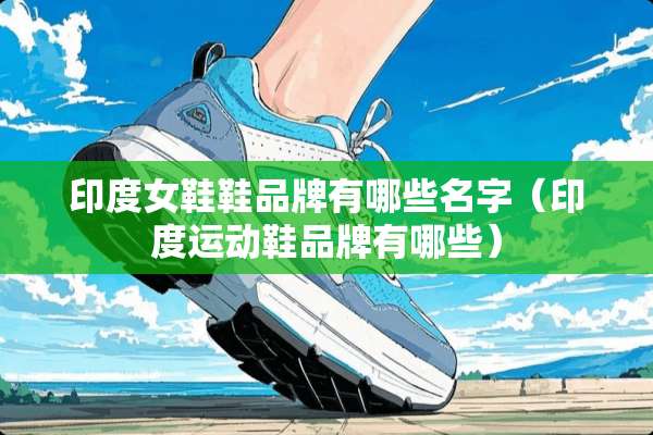 印度女鞋鞋品牌有哪些名字（印度运动鞋品牌有哪些）