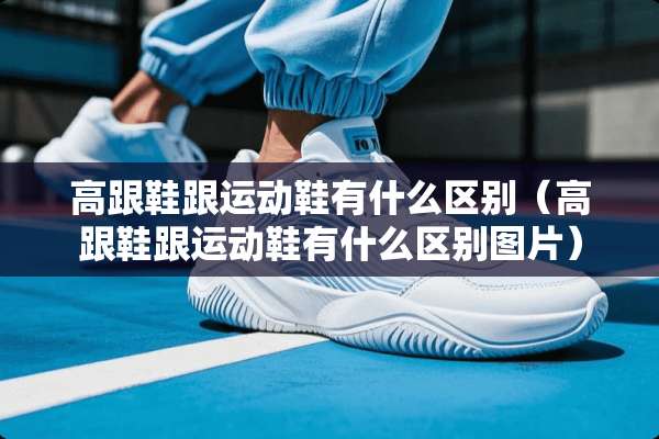 高跟鞋跟运动鞋有什么区别（高跟鞋跟运动鞋有什么区别图片）