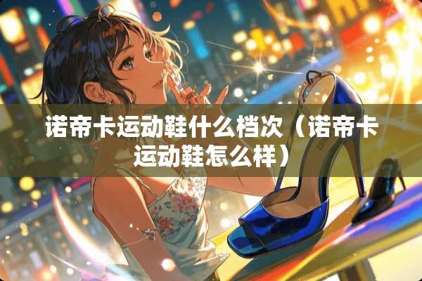 诺帝卡运动鞋什么档次（诺帝卡运动鞋怎么样）