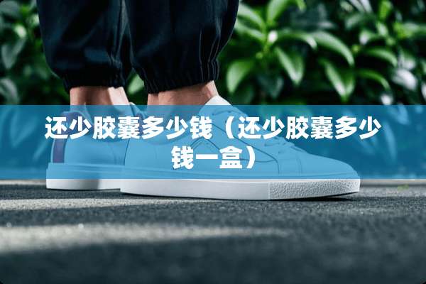 还少胶囊多少钱（还少胶囊多少钱一盒）