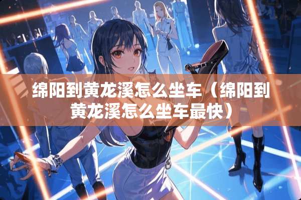 绵阳到黄龙溪怎么坐车（绵阳到黄龙溪怎么坐车最快）