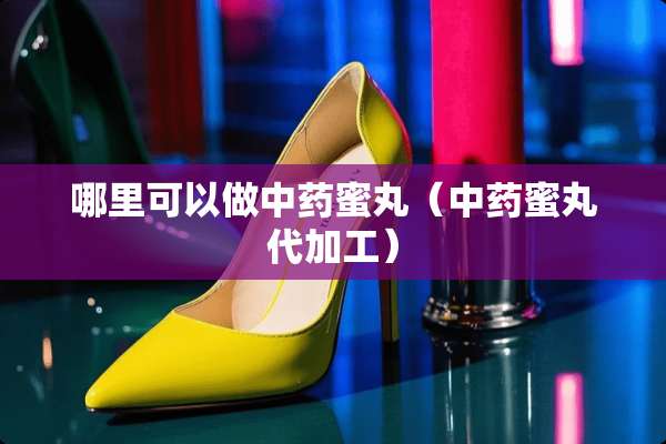 哪里可以做中药蜜丸（中药蜜丸代加工）
