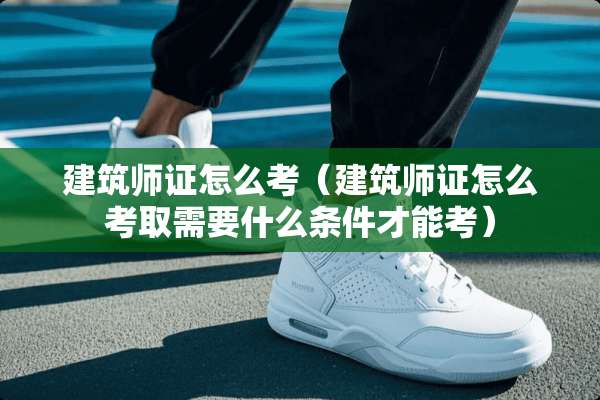 建筑师证怎么考（建筑师证怎么考取需要什么条件才能考）