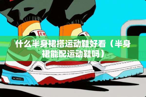 什么半身裙搭运动鞋好看（半身裙能配运动鞋吗）
