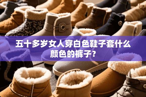 五十多岁女人穿白色鞋子套什么颜色的裤子？