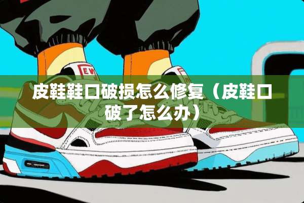 皮鞋鞋口破损怎么修复（皮鞋口破了怎么办）