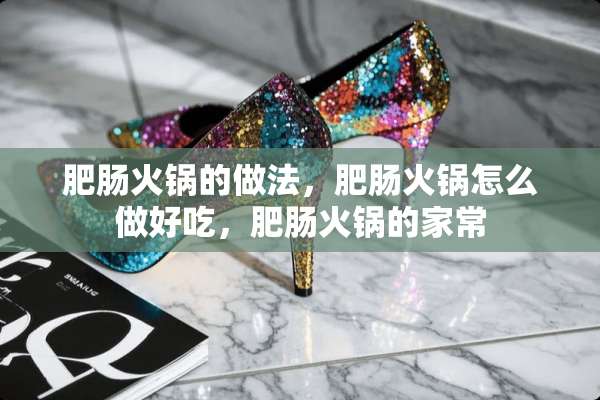 肥肠火锅的做法，肥肠火锅怎么做好吃，肥肠火锅的家常