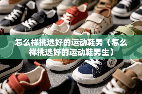 怎么样挑选好的运动鞋男（怎么样挑选好的运动鞋男生）
