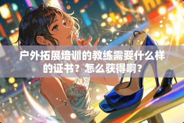 户外拓展培训的教练需要什么样的证书？怎么获得啊？