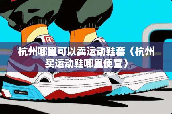 杭州哪里可以卖运动鞋套（杭州买运动鞋哪里便宜）