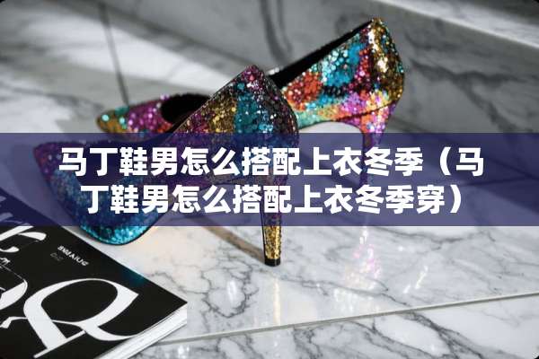 马丁鞋男怎么搭配上衣冬季（马丁鞋男怎么搭配上衣冬季穿）