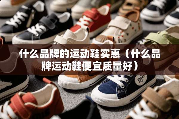什么品牌的运动鞋实惠（什么品牌运动鞋便宜质量好）