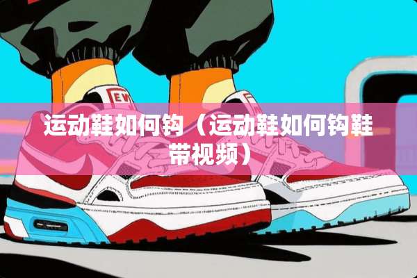 运动鞋如何钩（运动鞋如何钩鞋带视频）