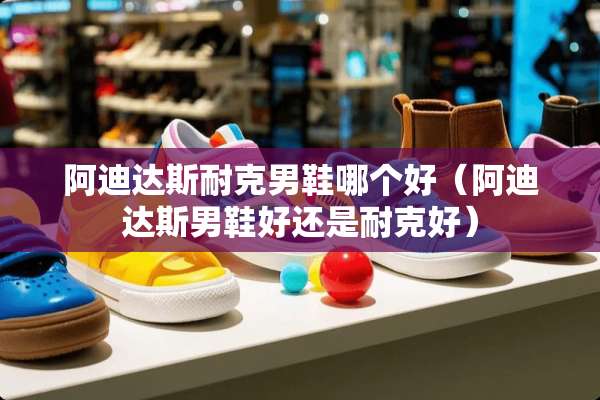 阿迪达斯耐克男鞋哪个好（阿迪达斯男鞋好还是耐克好）