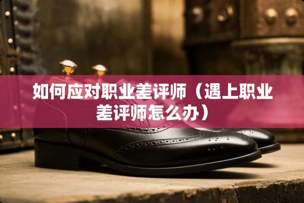 如何应对职业差评师（遇上职业差评师怎么办）
