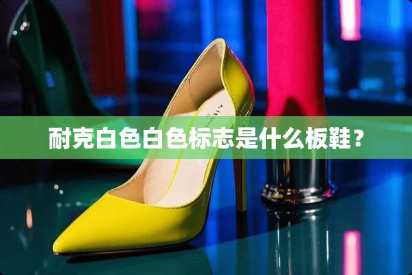 耐克白色白色标志是什么板鞋？