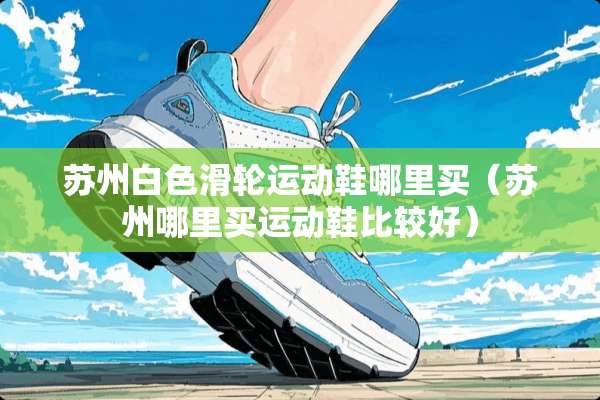 苏州白色滑轮运动鞋哪里买（苏州哪里买运动鞋比较好）