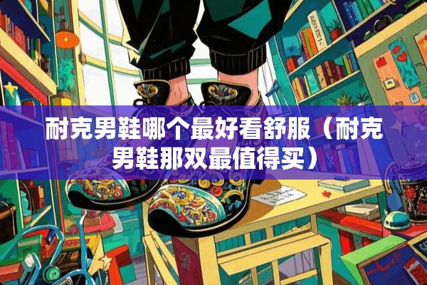 耐克男鞋哪个最好看舒服（耐克男鞋那双最值得买）
