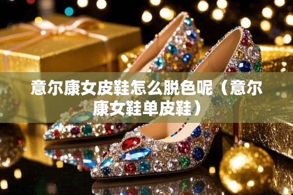 意尔康女皮鞋怎么脱色呢（意尔康女鞋单皮鞋）