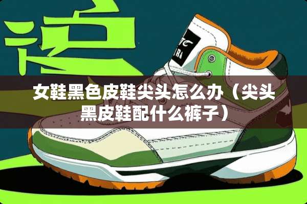 女鞋黑色皮鞋尖头怎么办（尖头黑皮鞋配什么裤子）