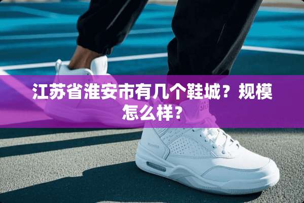 江苏省淮安市有几个鞋城？规模怎么样？