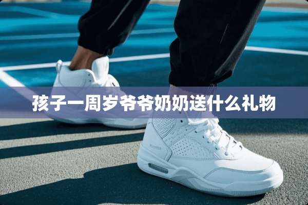 孩子一周岁爷爷奶奶送什么礼物