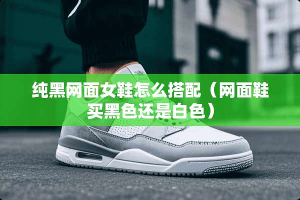 纯黑网面女鞋怎么搭配（网面鞋买黑色还是白色）