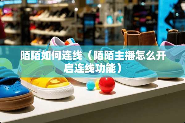 陌陌如何连线（陌陌主播怎么开启连线功能）
