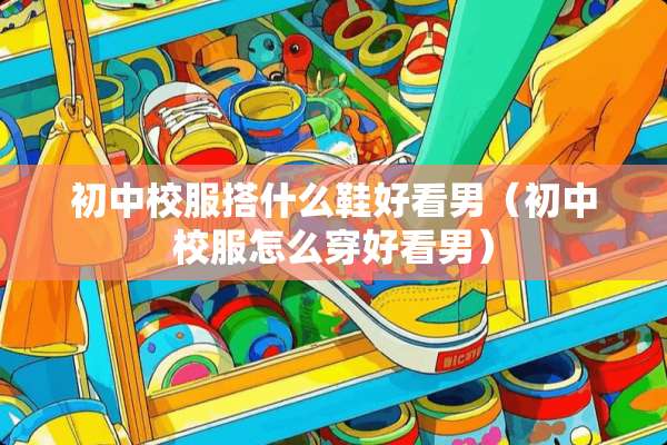 初中校服搭什么鞋好看男（初中校服怎么穿好看男）