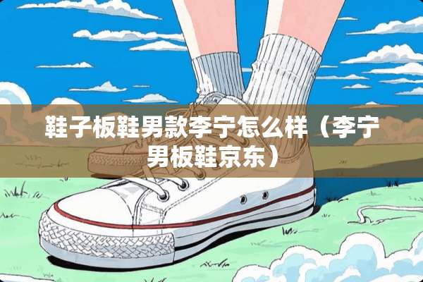 鞋子板鞋男款李宁怎么样（李宁男板鞋京东）