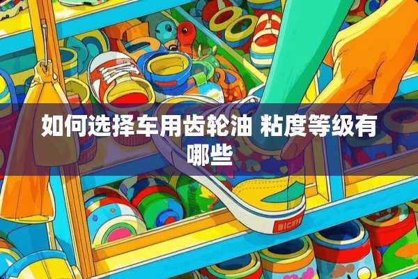 如何选择车用齿轮油 粘度等级有哪些