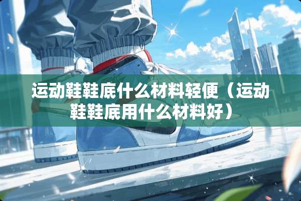 运动鞋鞋底什么材料轻便（运动鞋鞋底用什么材料好）