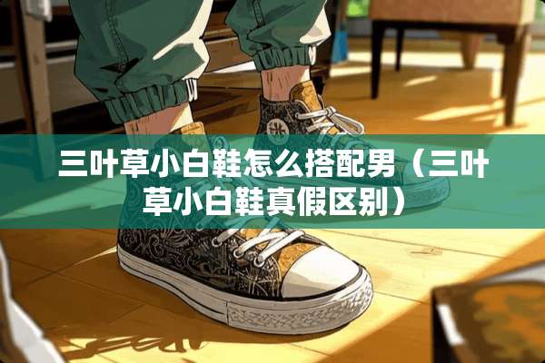 三叶草小白鞋怎么搭配男（三叶草小白鞋真假区别）